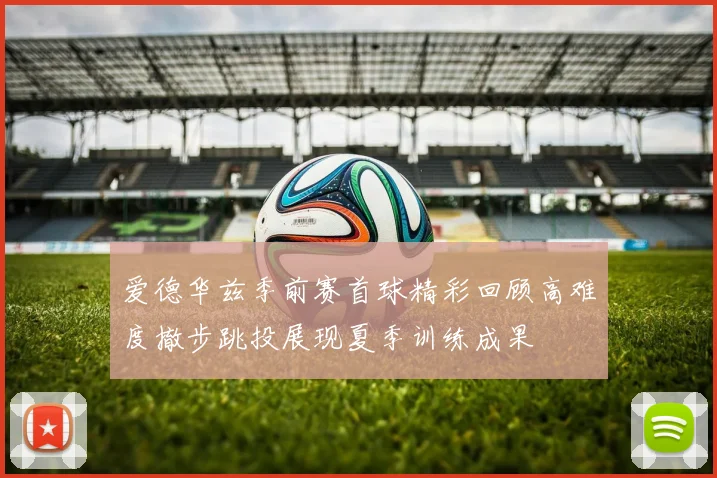 爱德华兹季前赛首球精彩回顾高难度撤步跳投展现夏季训练成果