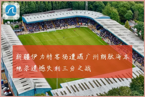 新疆伊力特客场遭遇广州朗肽海本绝杀遗憾失利三分之战