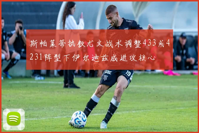 斯帕莱蒂执教尤文战术调整433或4231阵型下伊尔迪兹成进攻核心