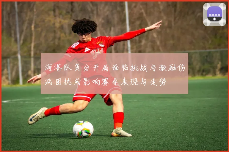 海港队负分开局面临挑战与激励伤病困扰或影响赛季表现与走势