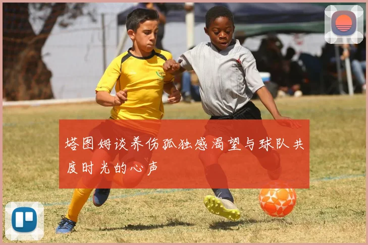 塔图姆谈养伤孤独感渴望与球队共度时光的心声