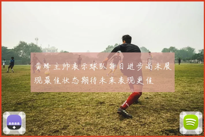 黄蜂主帅表示球队每日进步尚未展现最佳状态期待未来表现更佳