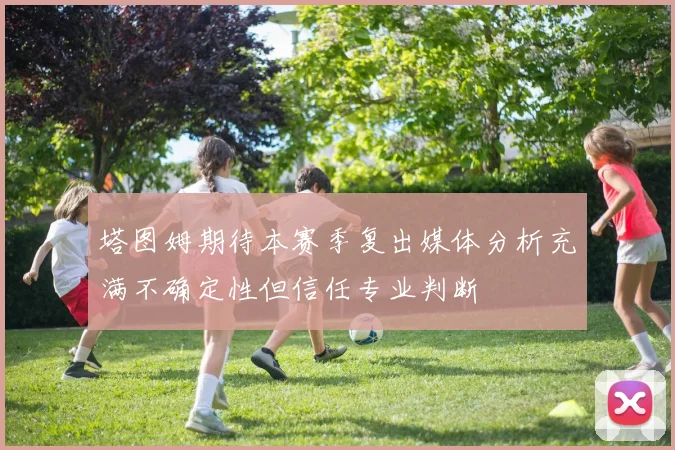 塔图姆期待本赛季复出媒体分析充满不确定性但信任专业判断