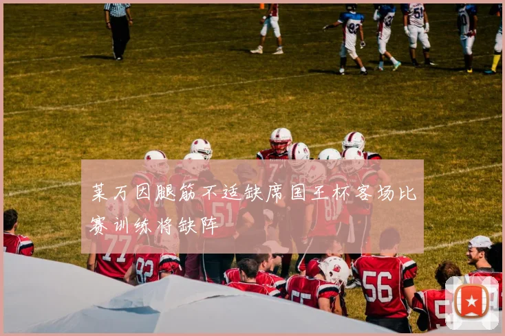 莱万因腿筋不适缺席国王杯客场比赛训练将缺阵