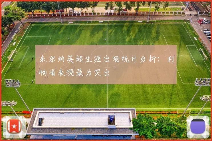 米尔纳英超生涯出场统计分析：利物浦表现最为突出