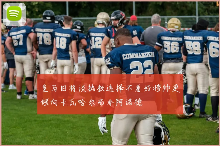 皇马旧将谈执教选择不看好穆帅更倾向卡瓦哈尔而非阿诺德
