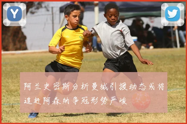 阿兰史密斯分析曼城引援动态或将追赶阿森纳争冠形势严峻