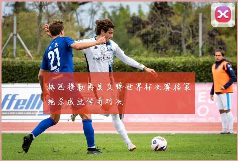 梅西穆勒再度交锋世界杯决赛格策绝杀成就传奇对决