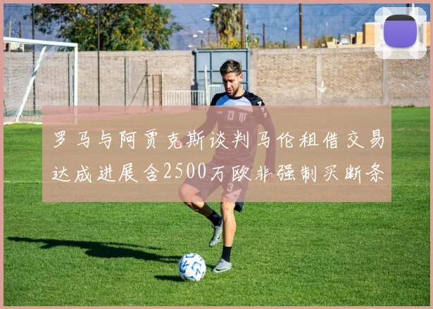罗马与阿贾克斯谈判马伦租借交易达成进展含2500万欧非强制买断条款
