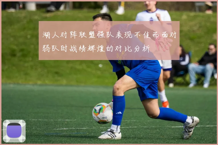湖人对阵联盟强队表现不佳而面对弱队时战绩辉煌的对比分析