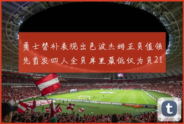勇士替补表现出色波杰姆正负值领先首发四人全负库里最低仅为负21