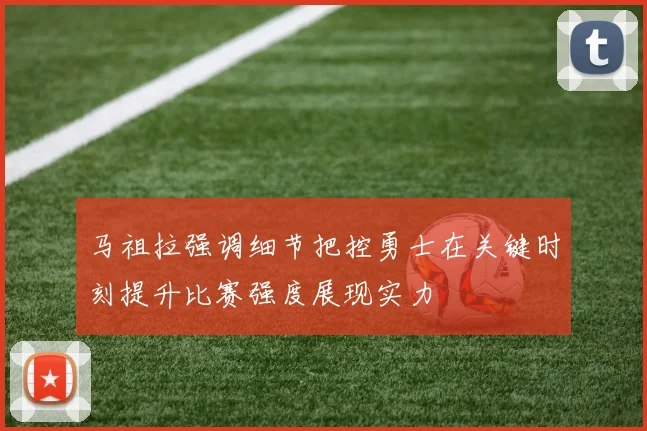 马祖拉强调细节把控勇士在关键时刻提升比赛强度展现实力