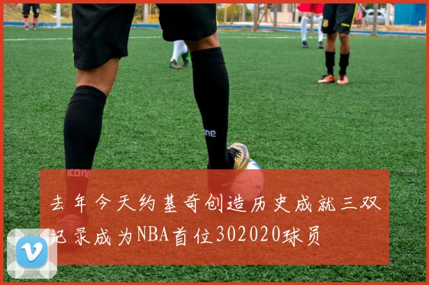 去年今天约基奇创造历史成就三双记录成为NBA首位302020球员