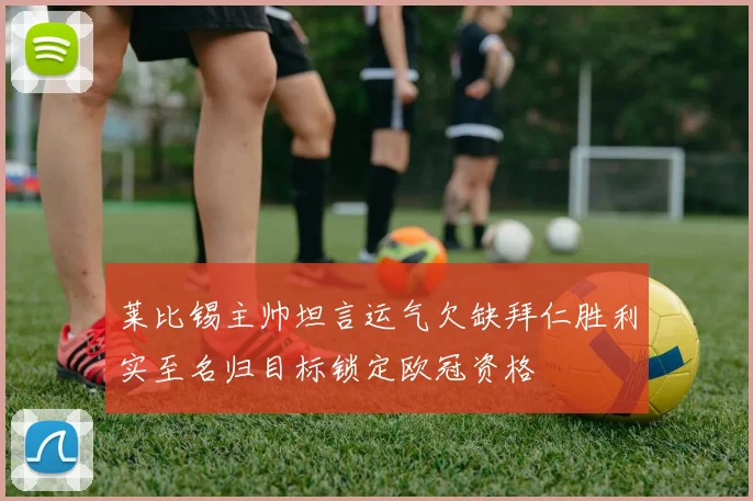莱比锡主帅坦言运气欠缺拜仁胜利实至名归目标锁定欧冠资格