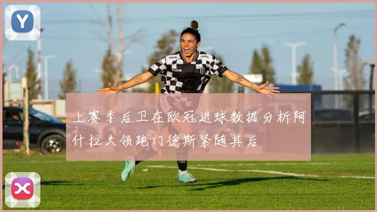 上赛季后卫在欧冠进球数据分析阿什拉夫领跑门德斯紧随其后