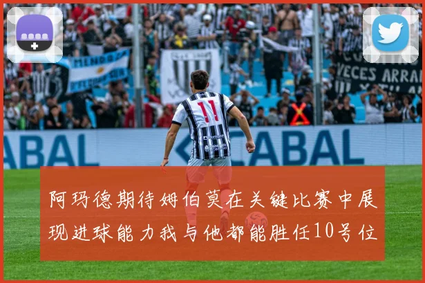 阿玛德期待姆伯莫在关键比赛中展现进球能力我与他都能胜任10号位