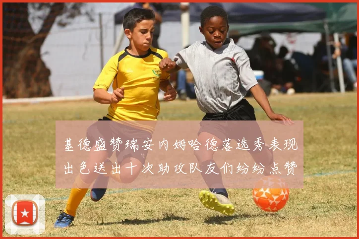 基德盛赞瑞安内姆哈德落选秀表现出色送出十次助攻队友们纷纷点赞