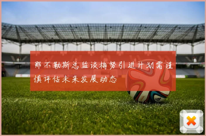 那不勒斯总监谈梅努引进计划需谨慎评估未来发展动态