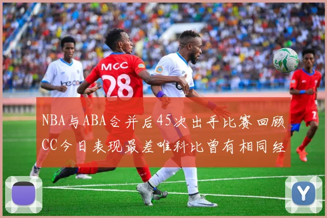 NBA与ABA合并后45次出手比赛回顾CC今日表现最差唯科比曾有相同经历