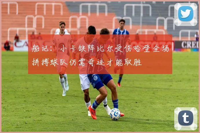 船记：小卡缺阵比尔受伤哈登全场拼搏球队仍需奇迹才能取胜