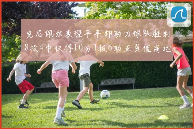 克尼佩尔表现平平却助力球队胜利8投4中仅得10分1板6助正负值高达23