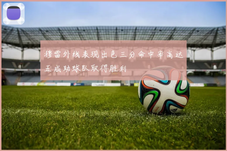 穆雷外线表现出色三分命中率高达五成助球队取得胜利