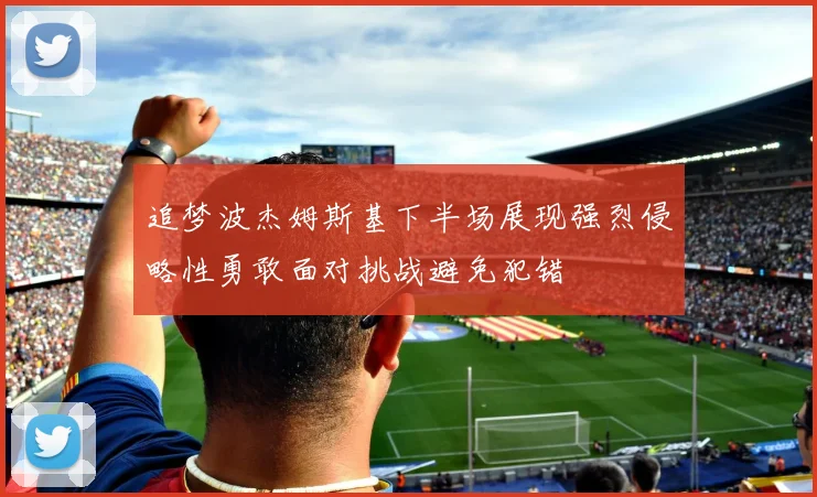 追梦波杰姆斯基下半场展现强烈侵略性勇敢面对挑战避免犯错