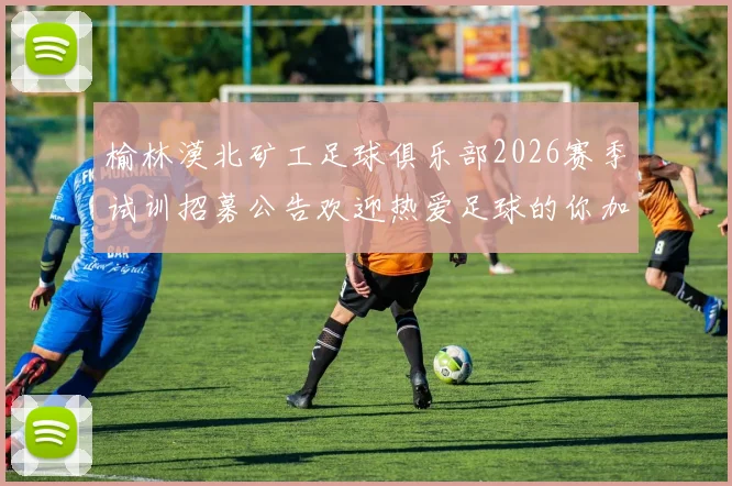 榆林漠北矿工足球俱乐部2026赛季试训招募公告欢迎热爱足球的你加入我们