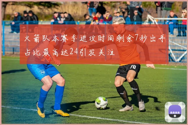 火箭队本赛季进攻时间剩余7秒出手占比最高达24引发关注
