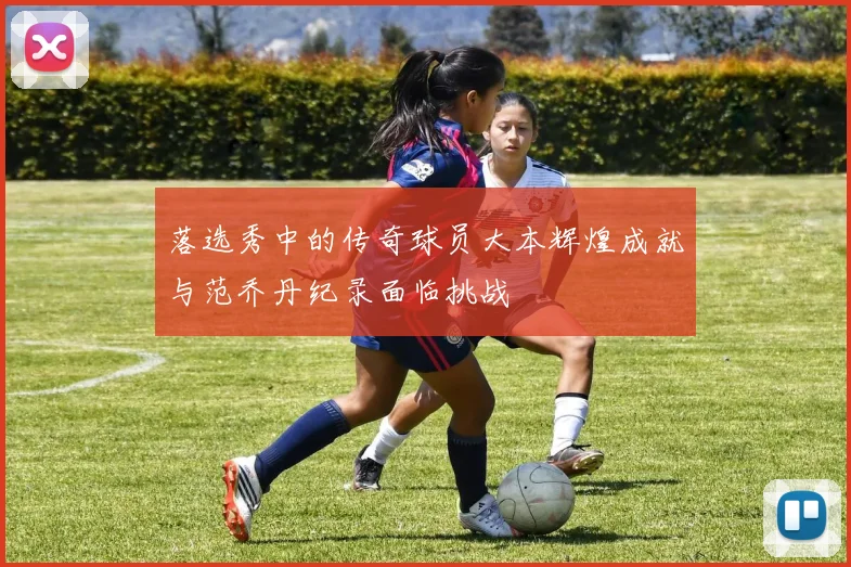 落选秀中的传奇球员大本辉煌成就与范乔丹纪录面临挑战