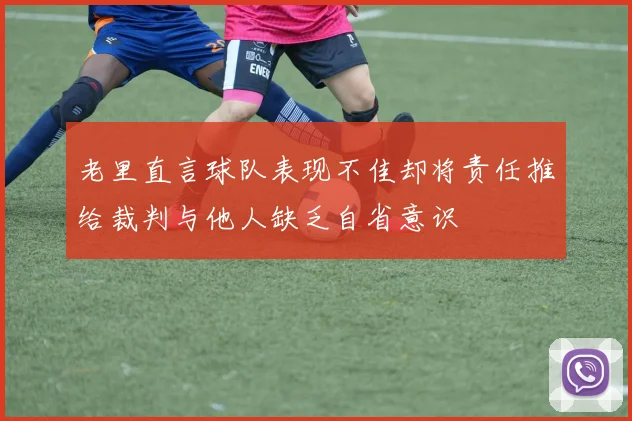 老里直言球队表现不佳却将责任推给裁判与他人缺乏自省意识