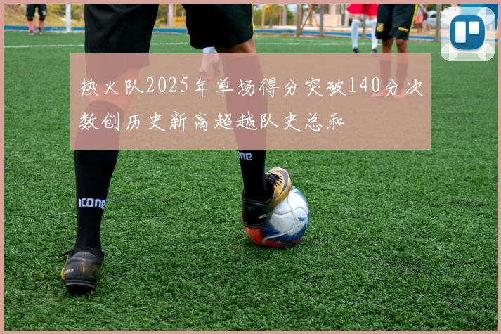 热火队2025年单场得分突破140分次数创历史新高超越队史总和